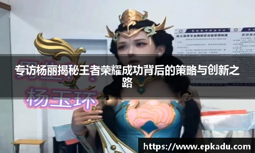 专访杨丽揭秘王者荣耀成功背后的策略与创新之路