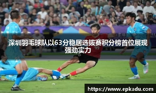 深圳羽毛球队以63分稳居选拔赛积分榜首位展现强劲实力