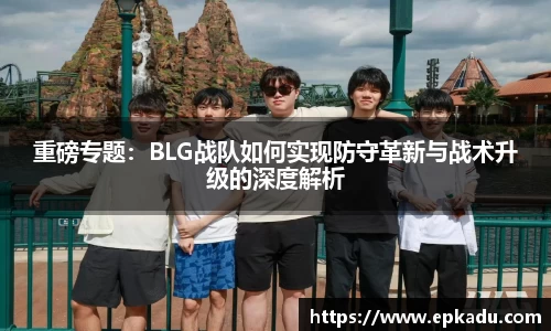 重磅专题：BLG战队如何实现防守革新与战术升级的深度解析