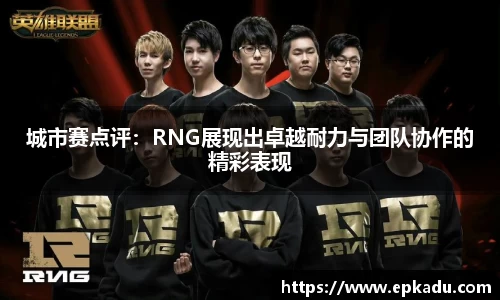 城市赛点评：RNG展现出卓越耐力与团队协作的精彩表现