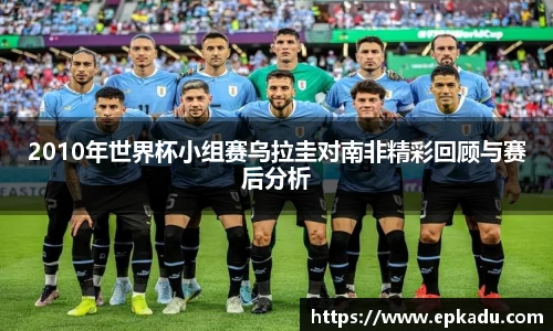 2010年世界杯小组赛乌拉圭对南非精彩回顾与赛后分析