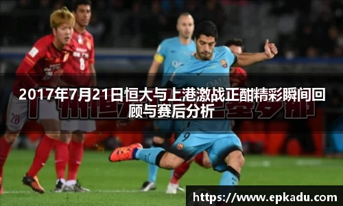 2017年7月21日恒大与上港激战正酣精彩瞬间回顾与赛后分析