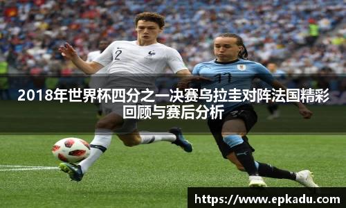 2018年世界杯四分之一决赛乌拉圭对阵法国精彩回顾与赛后分析