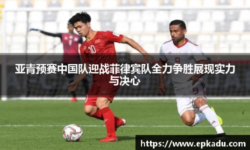亚青预赛中国队迎战菲律宾队全力争胜展现实力与决心