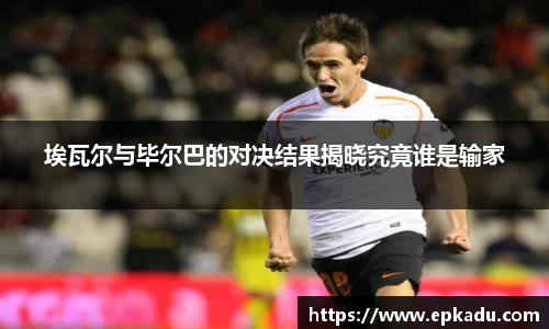 埃瓦尔与毕尔巴的对决结果揭晓究竟谁是输家