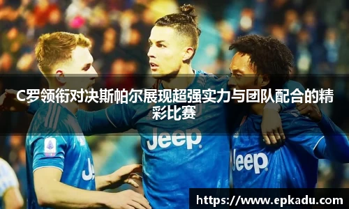 C罗领衔对决斯帕尔展现超强实力与团队配合的精彩比赛