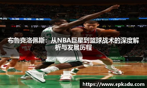 布鲁克洛佩斯：从NBA巨星到篮球战术的深度解析与发展历程