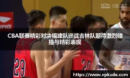 CBA联赛精彩对决福建队迎战吉林队期待激烈碰撞与精彩表现