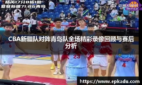 CBA新疆队对阵青岛队全场精彩录像回顾与赛后分析