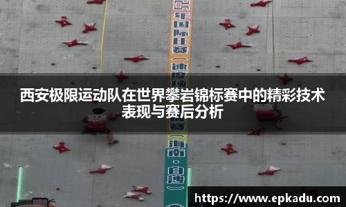西安极限运动队在世界攀岩锦标赛中的精彩技术表现与赛后分析
